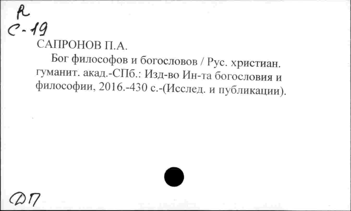 ﻿(С
е-49
САПРОНОВ П.А.
Бог философов и богословов / Рус. христиан, гуманит. акад.-СПб.: Изд-во Ин-та богословия и философии. 2016.-430 с.-(Исслед. и публикации).
